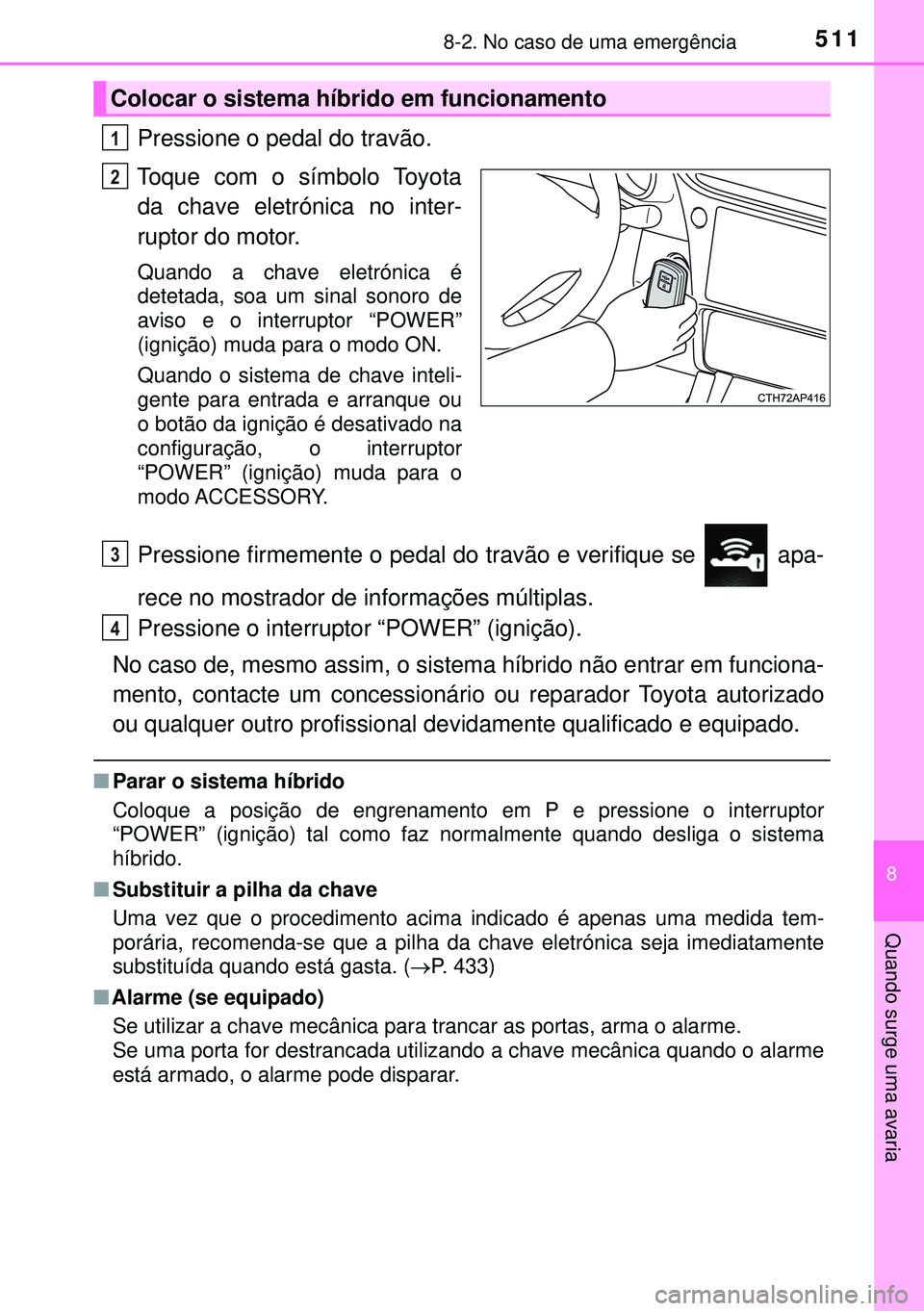 TOYOTA AURIS HYBRID 2015  Manual de utilização (in Portuguese) 5118-2. No caso de uma emergência
8
Quando surge uma avaria
Pressione o pedal do travão.
Toque com o símbolo Toyota
da chave eletrónica no inter-
ruptor do motor.
Quando a chave eletrónica é
det