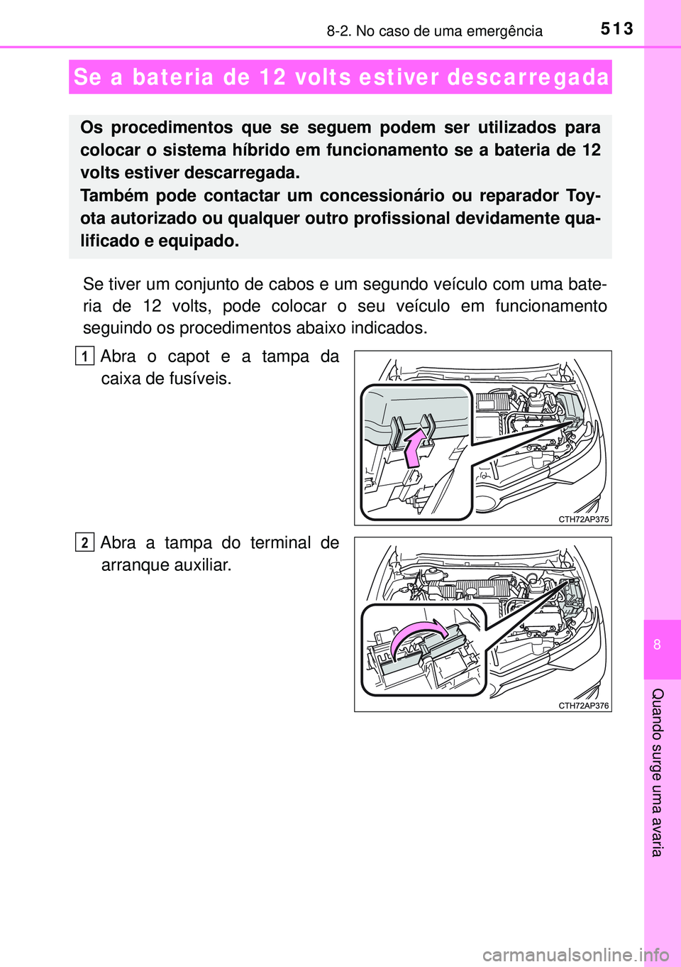 TOYOTA AURIS HYBRID 2015  Manual de utilização (in Portuguese) 5138-2. No caso de uma emergência
8
Quando surge uma avaria
Se tiver um conjunto de cabos e um segundo veículo com uma bate-
ria de 12 volts, pode colocar o seu veículo em funcionamento
seguindo os
