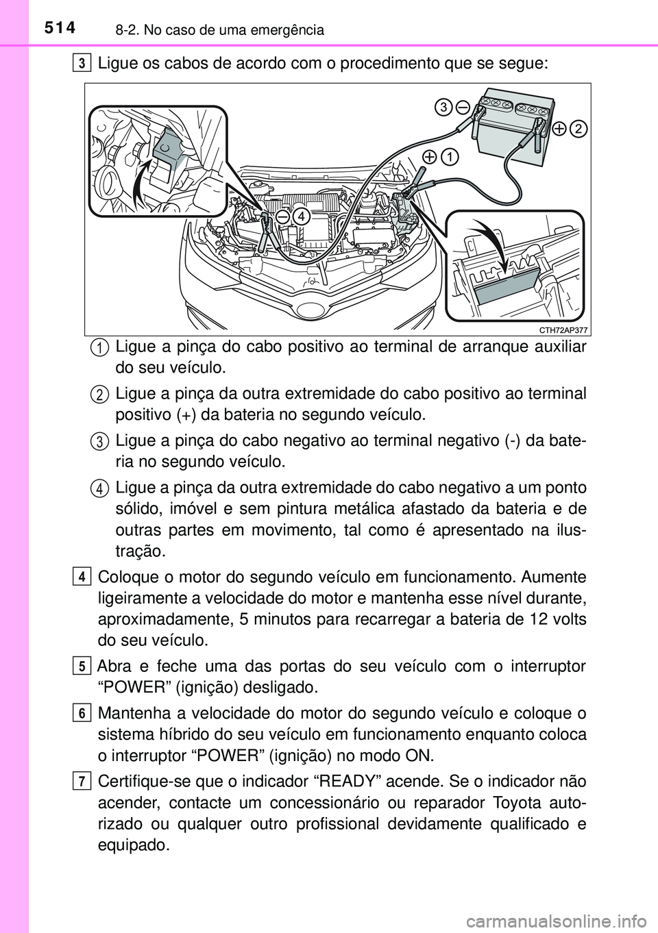 TOYOTA AURIS HYBRID 2015  Manual de utilização (in Portuguese) 5148-2. No caso de uma emergência
Ligue os cabos de acordo com o procedimento que se segue:
Ligue a pinça do cabo positivo ao terminal de arranque auxiliar
do seu veículo.
Ligue a pinça da outra e