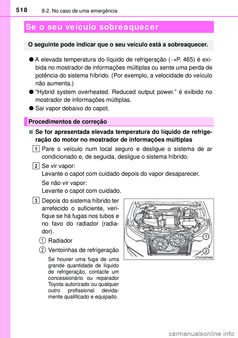 TOYOTA AURIS HYBRID 2015  Manual de utilização (in Portuguese) 5188-2. No caso de uma emergência
lA elevada temperatura do líquido de refrigeração (P. 465) é exi-
bida no mostrador de informações múltiplas ou sente uma perda de
potência do sistema hí