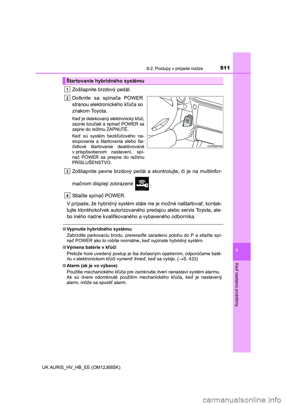TOYOTA AURIS HYBRID 2015  Návod na použitie (in Slovakian) 5118-2. Postupy v prípade núdze
UK AURIS_HV_HB_EE (OM12J68SK)
8
Ke
ď nastanú problémy
Zošliapnite brzdový pedál. 
Dotknite sa spína ča POWER 
stranou elektronického k ľúča so 
znakom Toy