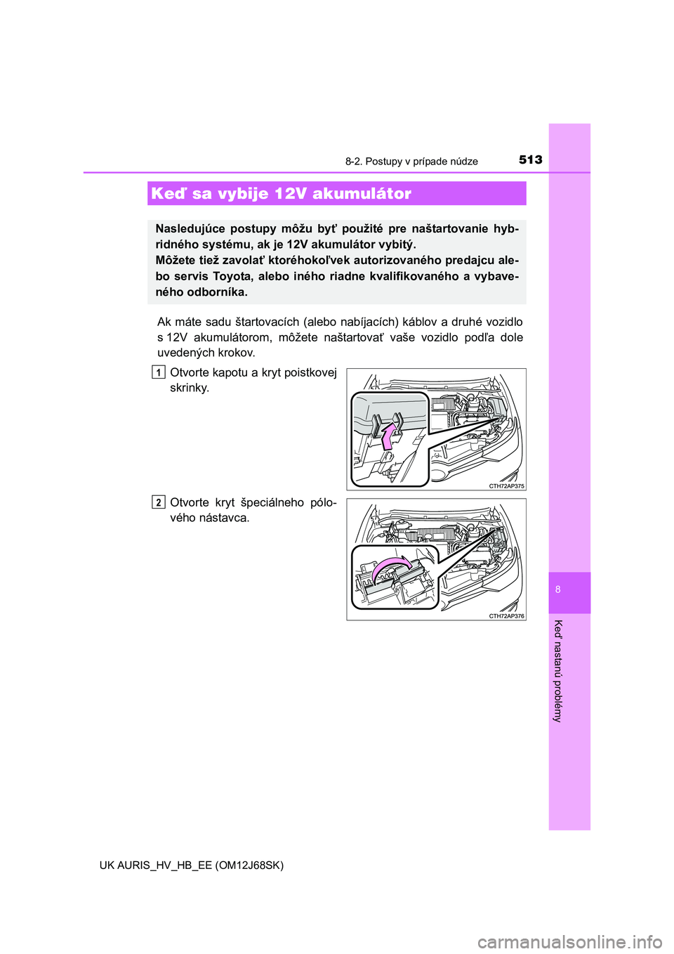 TOYOTA AURIS HYBRID 2015  Návod na použitie (in Slovakian) 5138-2. Postupy v prípade núdze
UK AURIS_HV_HB_EE (OM12J68SK)
8
Keď nastanú problémy
Ak máte sadu štartovacích (alebo nabíjacích) káblov a druhé vozidlo
s 12V akumulátorom, môžete našt