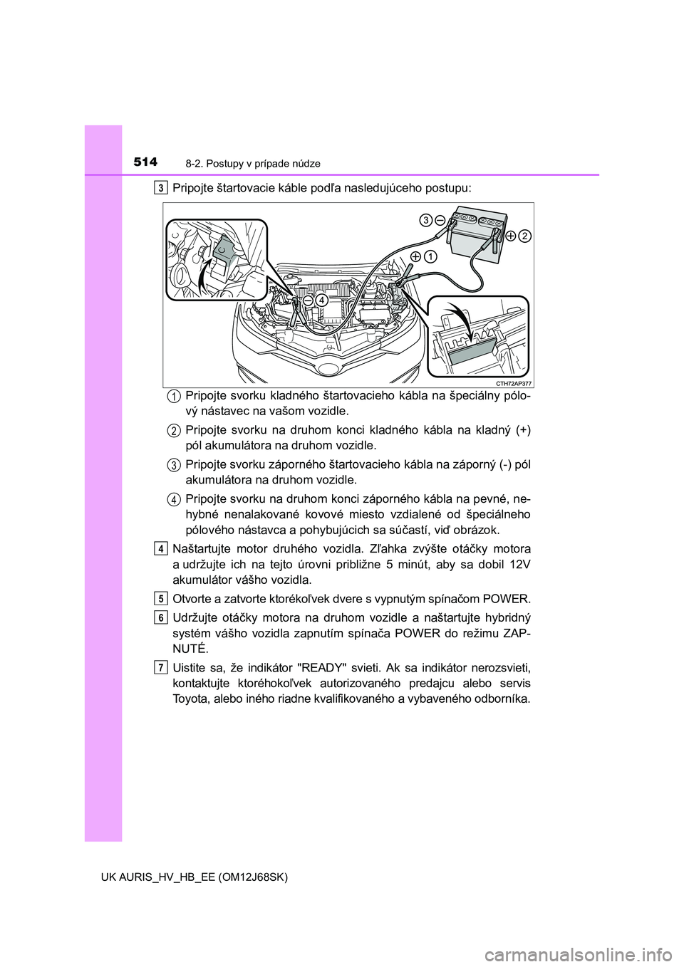 TOYOTA AURIS HYBRID 2015  Návod na použitie (in Slovakian) 5148-2. Postupy v prípade núdze
UK AURIS_HV_HB_EE (OM12J68SK)
Pripojte štartovacie káble podľa nasledujúceho postupu:
Pripojte svorku kladného štartovacieho kábla na špeciálny pólo-
vý n