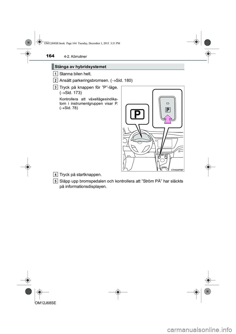 TOYOTA AURIS HYBRID 2015  Bruksanvisningar (in Swedish) 1644-2. Körrutiner
OM12J68SE
Stanna bilen helt.
Ansätt parkeringsbromsen. (Sid. 180)
Tryck på knappen för ”P”-läge.
(  Sid. 173)
Kontrollera att växellägesindika-
torn i instrumentgru