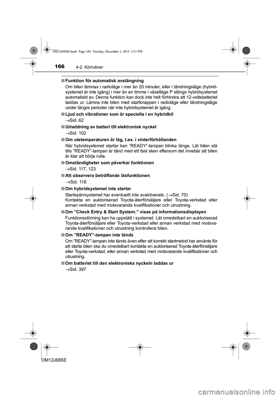 TOYOTA AURIS HYBRID 2015  Bruksanvisningar (in Swedish) 1664-2. Körrutiner
OM12J68SE
nFunktion för auto matisk avstängning
Om bilen lämnas i radioläge i mer än 20 minuter, eller i tändningsläge (hybrid-
systemet är inte igång) i mer än en timme 