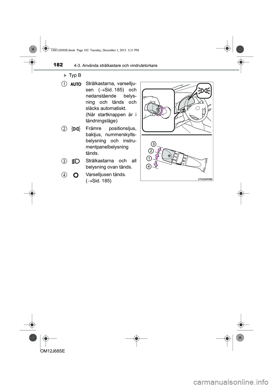 TOYOTA AURIS HYBRID 2015 Bruksanvisningar (in Swedish) 1824-3. Använda strålkastare och vindrutetorkare
OM12J68SE
Ty p BStrålkastarna, varsellju-
sen ( Sid. 185) och
nedanstående belys-
ning och tänds och
släcks automatiskt.
(När startknappe TOYOTA AURIS HYBRID 2015 Bruksanvisningar (in Swedish) 1824-3. Använda strålkastare och vindrutetorkare
OM12J68SE
Ty p BStrålkastarna, varsellju-
sen ( Sid. 185) och
nedanstående belys-
ning och tänds och
släcks automatiskt.
(När startknappe