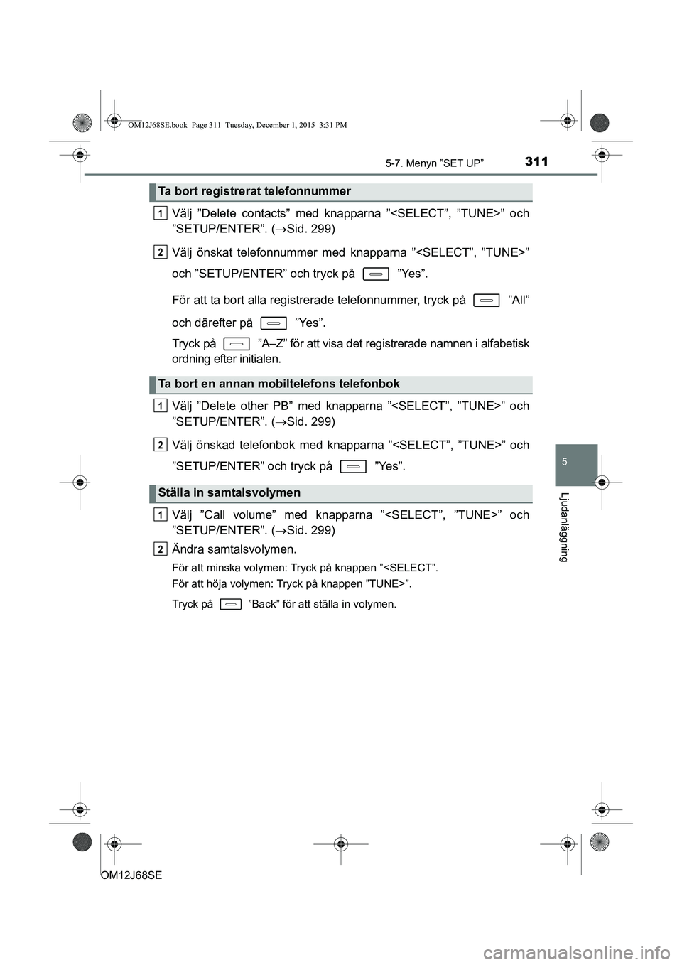 TOYOTA AURIS HYBRID 2015  Bruksanvisningar (in Swedish) 3115-7. Menyn ”SET UP”
OM12J68SE
5
Ljudanläggning
Välj ”Delete contacts” med knapparna ”<SELECT”, ”TUNE>” och
”SETUP/ENTER”. (Sid. 299)
Välj önskat telefonnummer med knappar