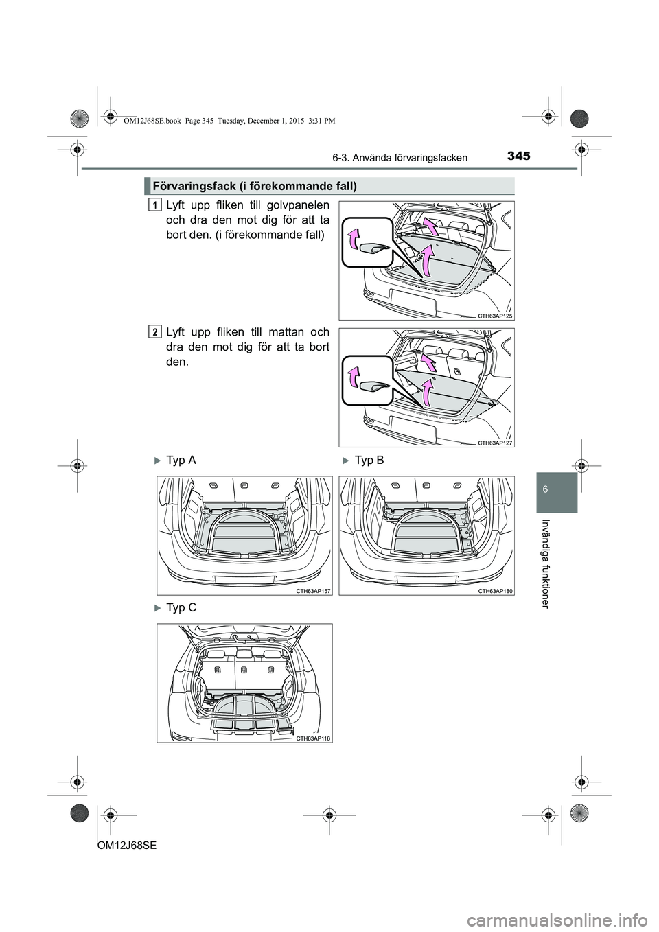 TOYOTA AURIS HYBRID 2015  Bruksanvisningar (in Swedish) 3456-3. Använda förvaringsfacken
OM12J68SE
6
Invändiga funktioner
Lyft upp fliken till golvpanelen
och dra den mot dig för att ta
bort den. (i förekommande fall)
Lyft upp fliken till mattan och
d