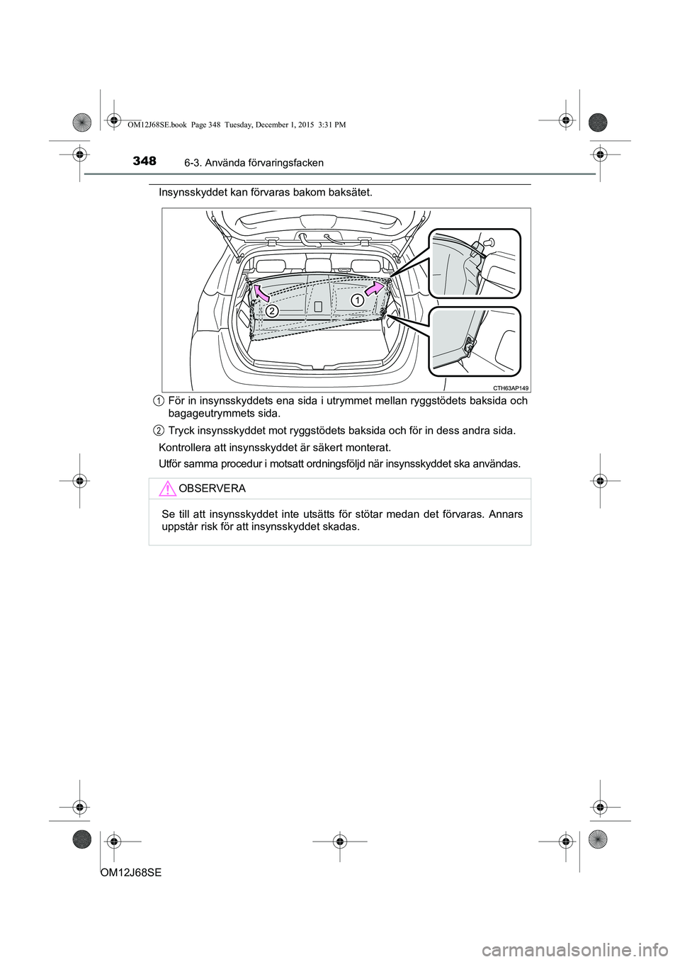 TOYOTA AURIS HYBRID 2015  Bruksanvisningar (in Swedish) 3486-3. Använda förvaringsfacken
OM12J68SE
Insynsskyddet kan förvaras bakom baksätet.För in insynsskyddets ena sida i utrymmet mellan ryggstödets baksida och
bagageutrymmets sida.
Tryck insynssk