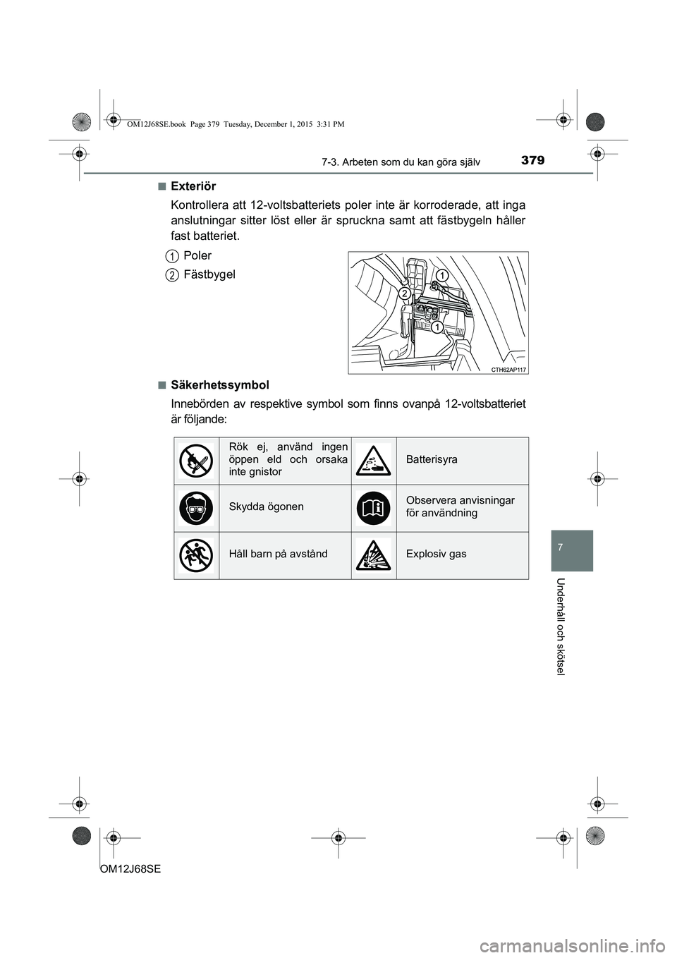 TOYOTA AURIS HYBRID 2015 Bruksanvisningar (in Swedish) 3797-3. Arbeten som du kan göra själv
OM12J68SE
7
Underhåll och skötsel
nExteriör
Kontrollera att 12-voltsbatteriets poler inte är korroderade, att inga
anslutningar sitter löst eller är spru TOYOTA AURIS HYBRID 2015 Bruksanvisningar (in Swedish) 3797-3. Arbeten som du kan göra själv
OM12J68SE
7
Underhåll och skötsel
nExteriör
Kontrollera att 12-voltsbatteriets poler inte är korroderade, att inga
anslutningar sitter löst eller är spru