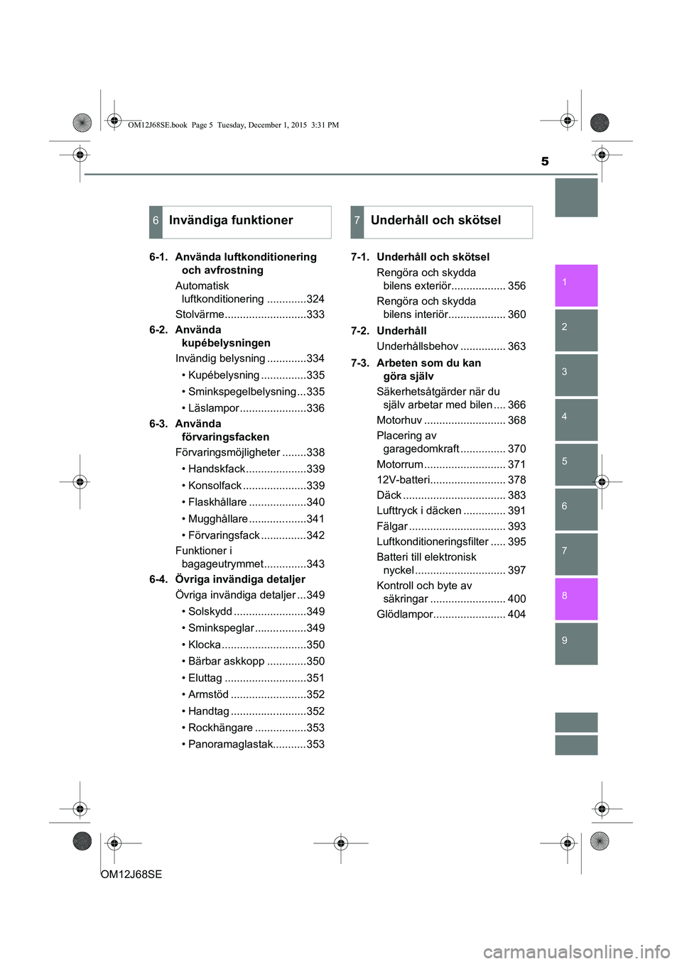TOYOTA AURIS HYBRID 2015  Bruksanvisningar (in Swedish) 5
1
9 8
7 5 4
3
2
OM12J68SE
6
6-1. Använda luftkonditionering och avfrostning
Automatisk  luftkonditionering .............324
Stolvärme...........................333
6-2. Använda  kupébelysningen
