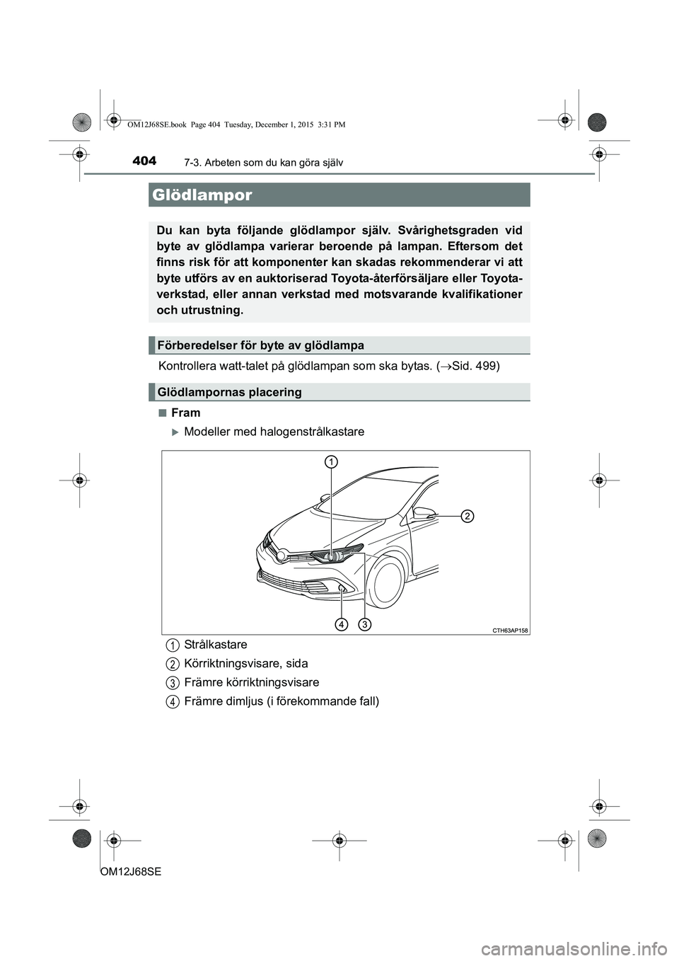 TOYOTA AURIS HYBRID 2015  Bruksanvisningar (in Swedish) 4047-3. Arbeten som du kan göra själv
OM12J68SE
Kontrollera watt-talet på glödlampan som ska bytas. (Sid. 499)
nFram
Modeller med halogenstrålkastare
Glödlampor
Du kan byta följande glöd