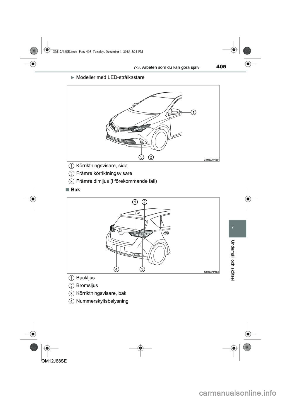 TOYOTA AURIS HYBRID 2015  Bruksanvisningar (in Swedish) 4057-3. Arbeten som du kan göra själv
OM12J68SE
7
Underhåll och skötsel
Modeller med LED-strålkastare
nBak
Körriktningsvisare, sida
Främre körriktningsvisare
Främre dimljus (i förekommand