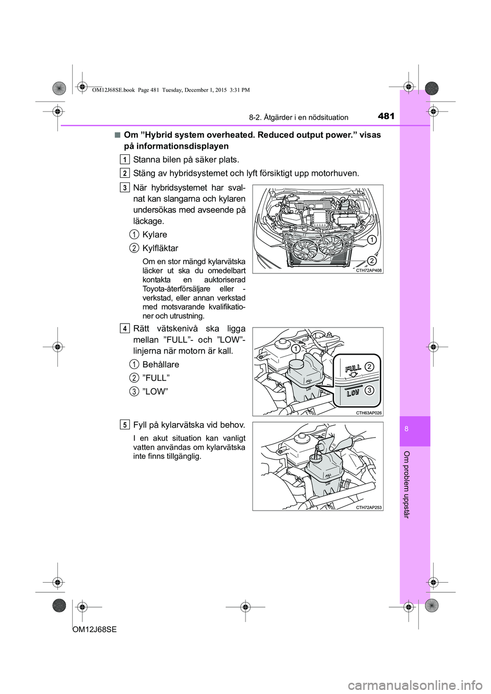 TOYOTA AURIS HYBRID 2015  Bruksanvisningar (in Swedish) 4818-2. Åtgärder i en nödsituation
OM12J68SE
8
Om problem uppstår
nOm ”Hybrid system overheated. Reduced output power.” visas
på informationsdisplayenStanna bilen på säker plats.
Stäng av 