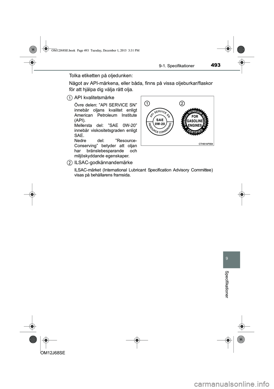 TOYOTA AURIS HYBRID 2015 Bruksanvisningar (in Swedish) 4939-1. Specifikationer
OM12J68SE
9
Specifikationer
Tolka etiketten på oljedunken:
Något av API-märkena, eller båda, finns på vissa oljeburkar/flaskor
för att hjälpa dig välja rätt olja.API k TOYOTA AURIS HYBRID 2015 Bruksanvisningar (in Swedish) 4939-1. Specifikationer
OM12J68SE
9
Specifikationer
Tolka etiketten på oljedunken:
Något av API-märkena, eller båda, finns på vissa oljeburkar/flaskor
för att hjälpa dig välja rätt olja.API k