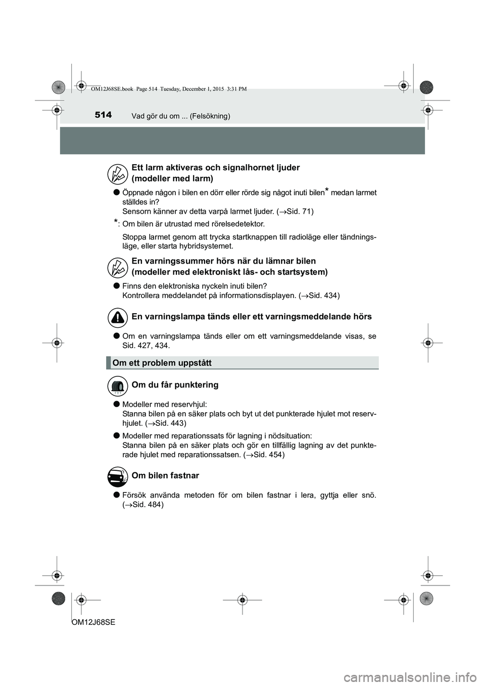 TOYOTA AURIS HYBRID 2015  Bruksanvisningar (in Swedish) 514Vad gör du om ... (Felsökning)
OM12J68SE
lÖppnade någon i bilen en dörr eller rörde sig något inuti bilen* medan larmet
ställdes in? 
Sensorn känner av detta varpå larmet ljuder. ( Sid