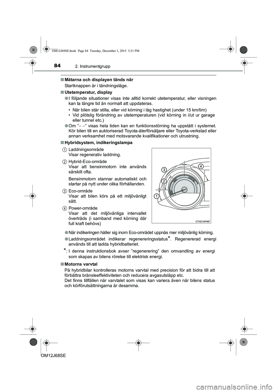 TOYOTA AURIS HYBRID 2015 Bruksanvisningar (in Swedish) 842. Instrumentgrupp
OM12J68SE
nMätarna och displayen tänds när
Startknappen är i tändningsläge.
n Utetemperatur, display
lI följande situationer visas inte alltid korrekt utetemperatur, eller TOYOTA AURIS HYBRID 2015 Bruksanvisningar (in Swedish) 842. Instrumentgrupp
OM12J68SE
nMätarna och displayen tänds när
Startknappen är i tändningsläge.
n Utetemperatur, display
lI följande situationer visas inte alltid korrekt utetemperatur, eller