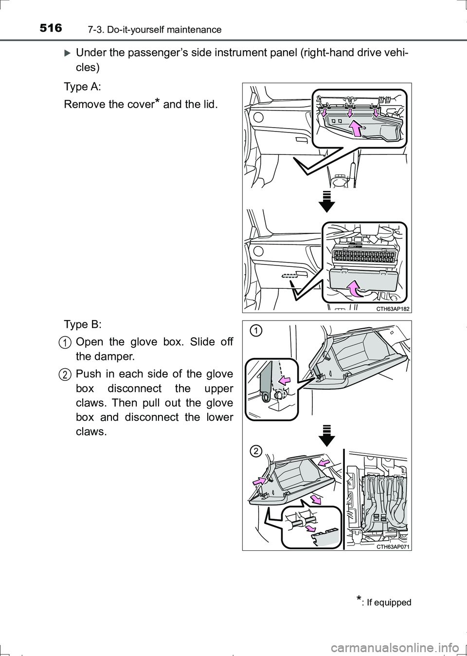 TOYOTA AURIS HYBRID 2017  Owners Manual 5167-3. Do-it-yourself maintenance
AURIS Touring Sports_EE (12L13E)
Under the passenger’s side instrument panel (right-hand drive vehi-
cles)
Ty p e  A :
Remove the cover
* and the lid.
Ty p e  B