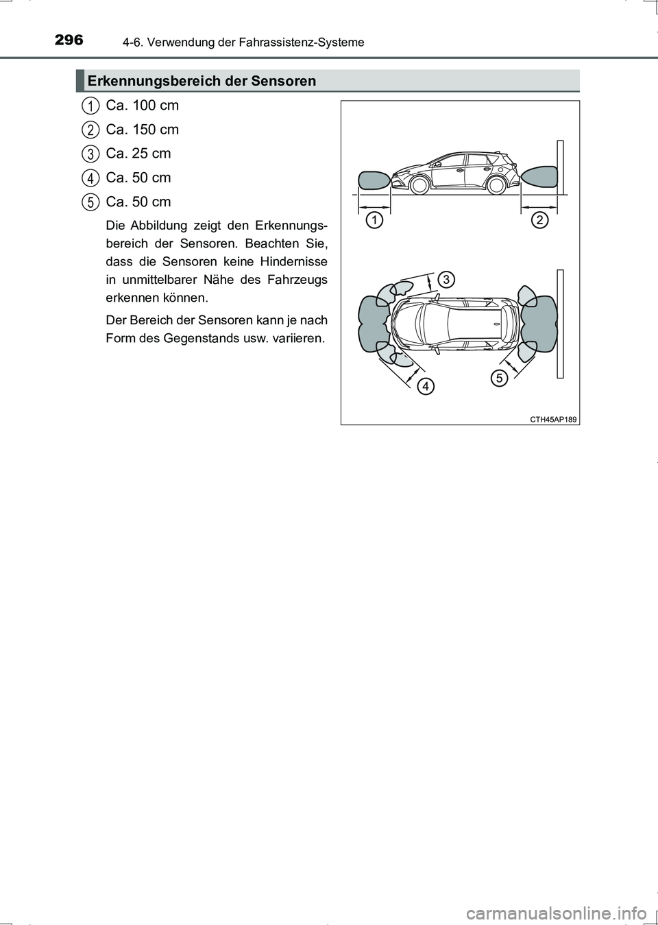 TOYOTA AURIS HYBRID 2017 Betriebsanleitungen (in German) 2964-6. Verwendung der Fahrassistenz-Systeme
UK_AURIS_HV_HB_EM (OM12L09M)
Ca. 100 cm
Ca. 150 cm
Ca. 25 cm
Ca. 50 cm
Ca. 50 cm
Die Abbildung zeigt den Erkennungs-
bereich der Sensoren. Beachten Sie,
da TOYOTA AURIS HYBRID 2017 Betriebsanleitungen (in German) 2964-6. Verwendung der Fahrassistenz-Systeme
UK_AURIS_HV_HB_EM (OM12L09M)
Ca. 100 cm
Ca. 150 cm
Ca. 25 cm
Ca. 50 cm
Ca. 50 cm
Die Abbildung zeigt den Erkennungs-
bereich der Sensoren. Beachten Sie,
da