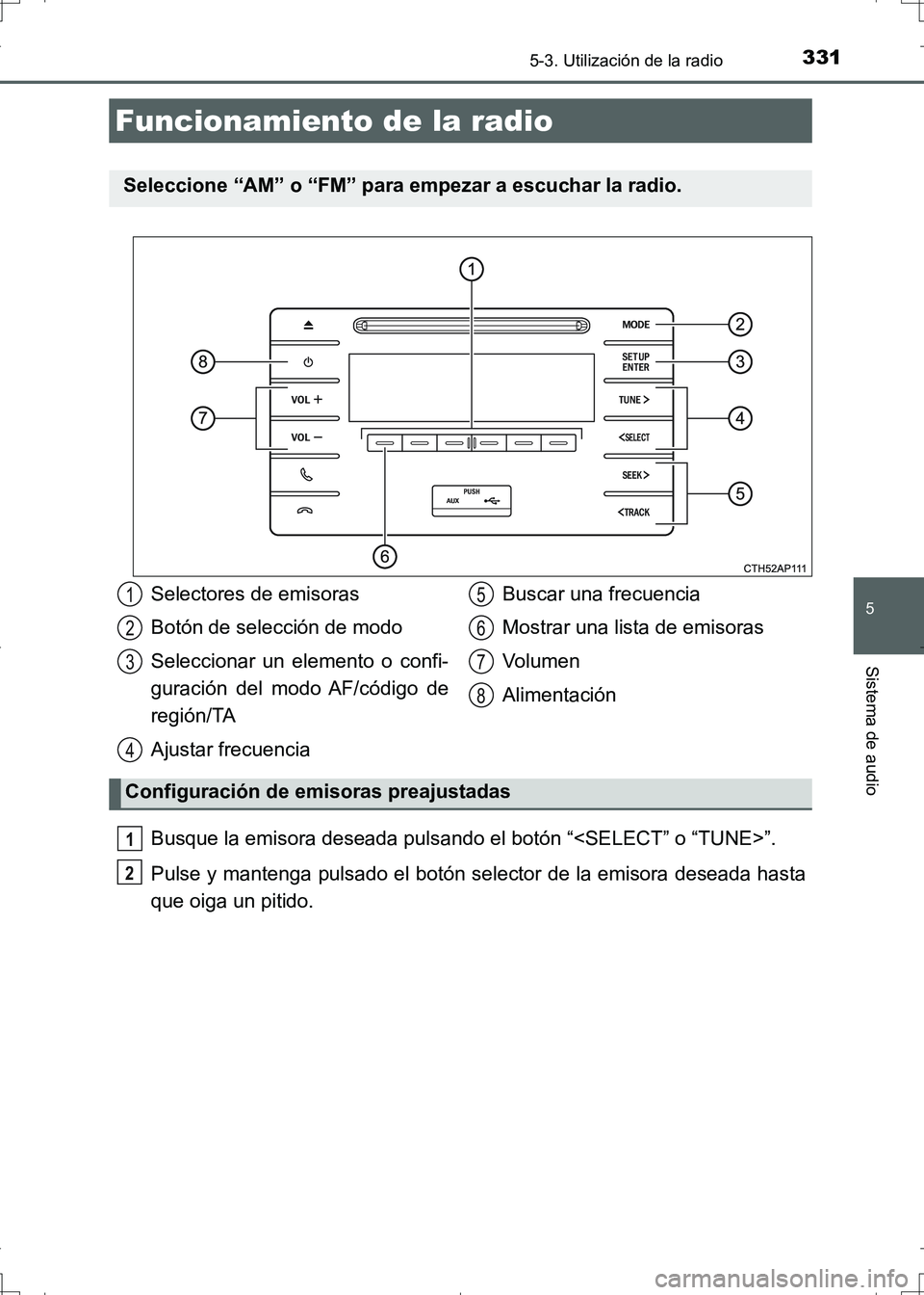 TOYOTA AURIS HYBRID 2017  Manual del propietario (in Spanish) 331
5
Sistema de audio
UK_AURIS_HV_HB_ES (OM12L10S)
5-3. Utilización de la radio
Busque la emisora deseada pulsando el botón “<SELECT” o “TUNE>”.
Pulse y mantenga pulsado el botón selector 