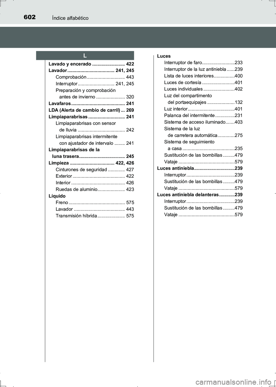 TOYOTA AURIS HYBRID 2017 Manual del propietario (in Spanish) 602Índice alfabético
UK_AURIS_HV_HB_ES (OM12L10S)
Lavado y encerado ......................... 422
Lavador .................................... 241, 245
Comprobación ............................. 44 TOYOTA AURIS HYBRID 2017 Manual del propietario (in Spanish) 602Índice alfabético
UK_AURIS_HV_HB_ES (OM12L10S)
Lavado y encerado ......................... 422
Lavador .................................... 241, 245
Comprobación ............................. 44