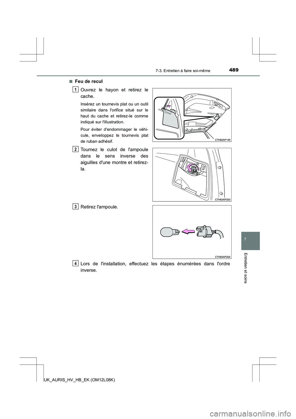 TOYOTA AURIS HYBRID 2017  Manuel du propriétaire (in French) 4897-3. Entretien à faire soi-même
7
Entretien et soins
UK_AURIS_HV_HB_EK (OM12L08K) 
■Feu de recul 
Ouvrez le hayon et retirez le 
cache.
Insérez un tournevis plat ou un outil 
similaire dans l