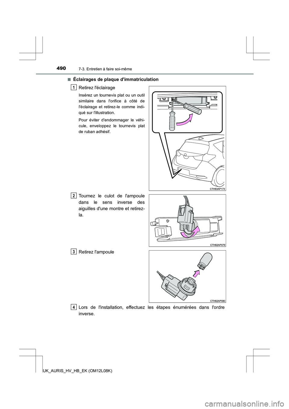 TOYOTA AURIS HYBRID 2017  Manuel du propriétaire (in French) 4907-3. Entretien à faire soi-même
UK_AURIS_HV_HB_EK (OM12L08K) 
■Éclairages de plaque dimmatriculation 
Retirez léclairage
Insérez un tournevis plat ou un outil 
similaire dans lorifice à 