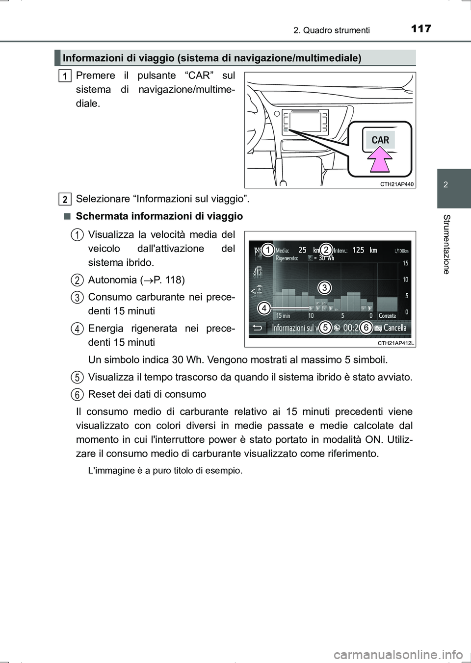 TOYOTA AURIS HYBRID 2017  Manuale duso (in Italian) 1172. Quadro strumenti
2
Strumentazione
UK_AURIS_HV_HB_EL (OM12L11L)
Premere il pulsante “CAR” sul
sistema di navigazione/multime-
diale.
Selezionare “Informazioni sul viaggio”.
■Schermata i