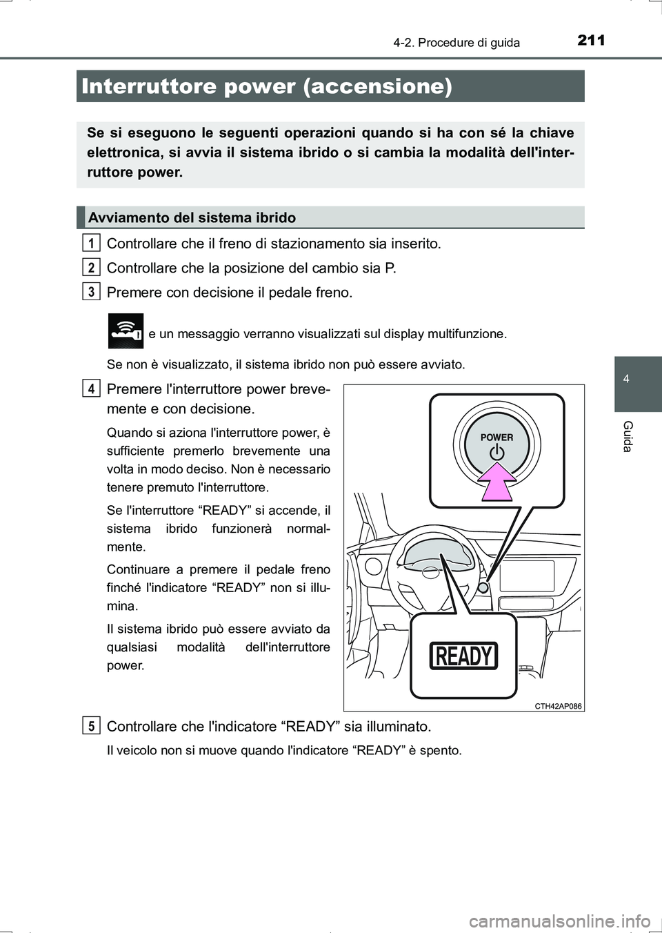TOYOTA AURIS HYBRID 2017 Manuale duso (in Italian) 211
4
Guida
UK_AURIS_HV_HB_EL (OM12L11L)
4-2. Procedure di guida
Controllare che il freno di stazionamento sia inserito.
Controllare che la posizione del cambio sia P.
Premere con decisione il pedale TOYOTA AURIS HYBRID 2017 Manuale duso (in Italian) 211
4
Guida
UK_AURIS_HV_HB_EL (OM12L11L)
4-2. Procedure di guida
Controllare che il freno di stazionamento sia inserito.
Controllare che la posizione del cambio sia P.
Premere con decisione il pedale