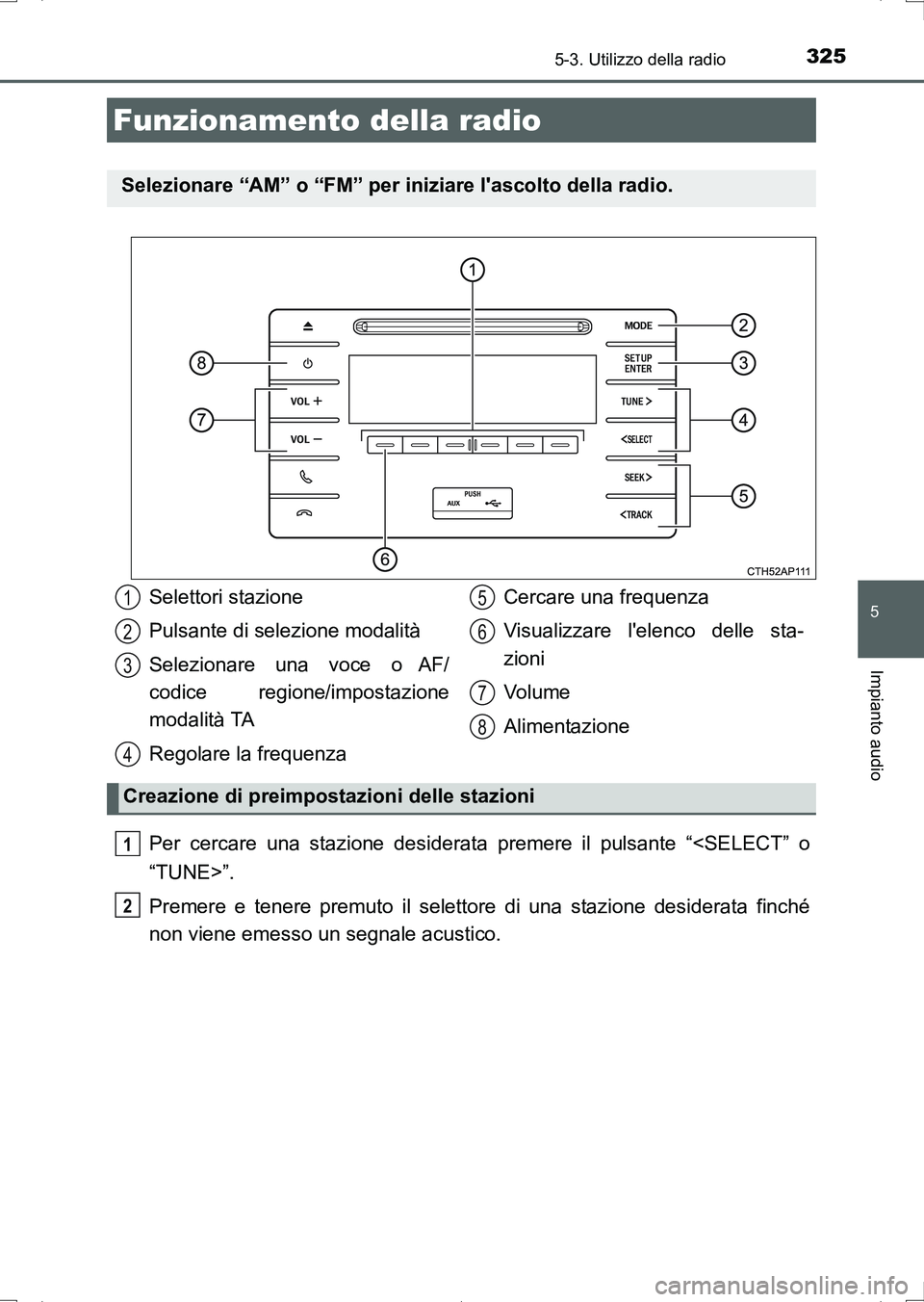 TOYOTA AURIS HYBRID 2017  Manuale duso (in Italian) 325
5
Impianto audio
UK_AURIS_HV_HB_EL (OM12L11L)
5-3. Utilizzo della radio
Per cercare una stazione desiderata premere il pulsante “<SELECT” o
“TUNE>”.
Premere e tenere premuto il selettore d