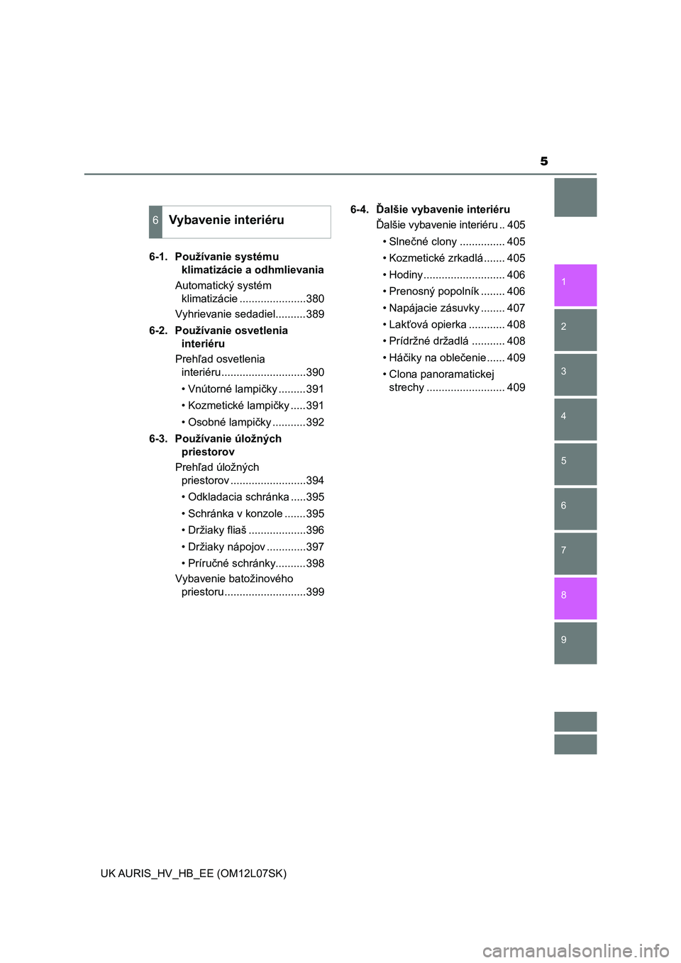 TOYOTA AURIS HYBRID 2017  Návod na použitie (in Slovakian) 5
1
9 8
7 5 4
3
2
UK AURIS_HV_HB_EE (OM12L07SK)
6
6-1.  Používanie systému 
klimatizácie a odhmlievania 
Automatický systém 
klimatizácie ......................380
Vyhrievanie sedadiel.........