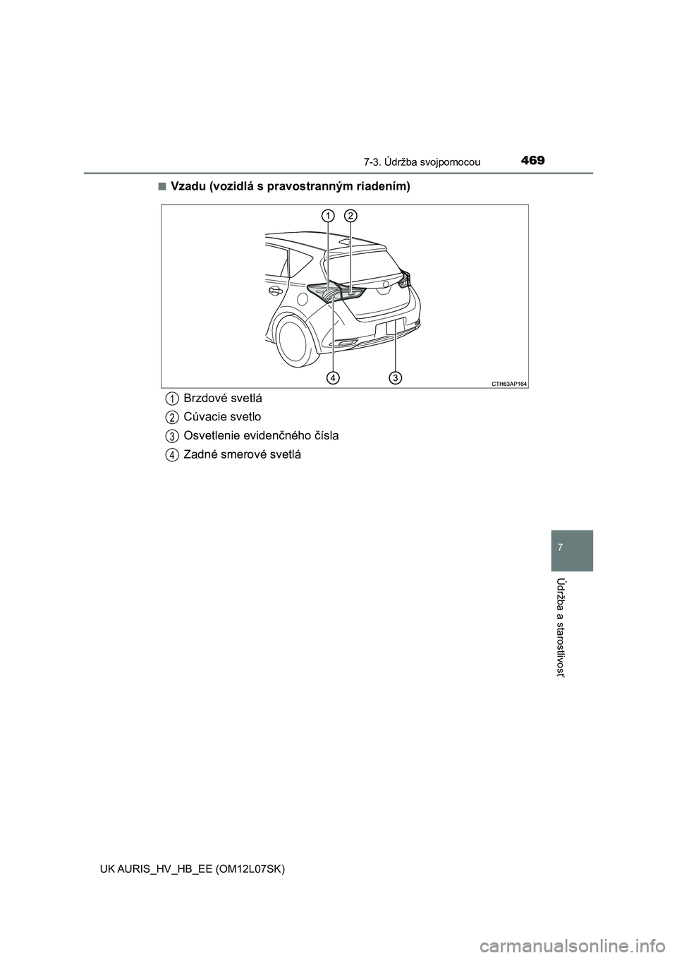 TOYOTA AURIS HYBRID 2017  Návod na použitie (in Slovakian) 4697-3. Údržba svojpomocou
UK AURIS_HV_HB_EE (OM12L07SK)
7
Údržba a starostlivosť
■Vzadu (vozidlá s pravostranným riadením)
Brzdové svetlá
Cúvacie svetlo
Osvetlenie evidenčného čísla
