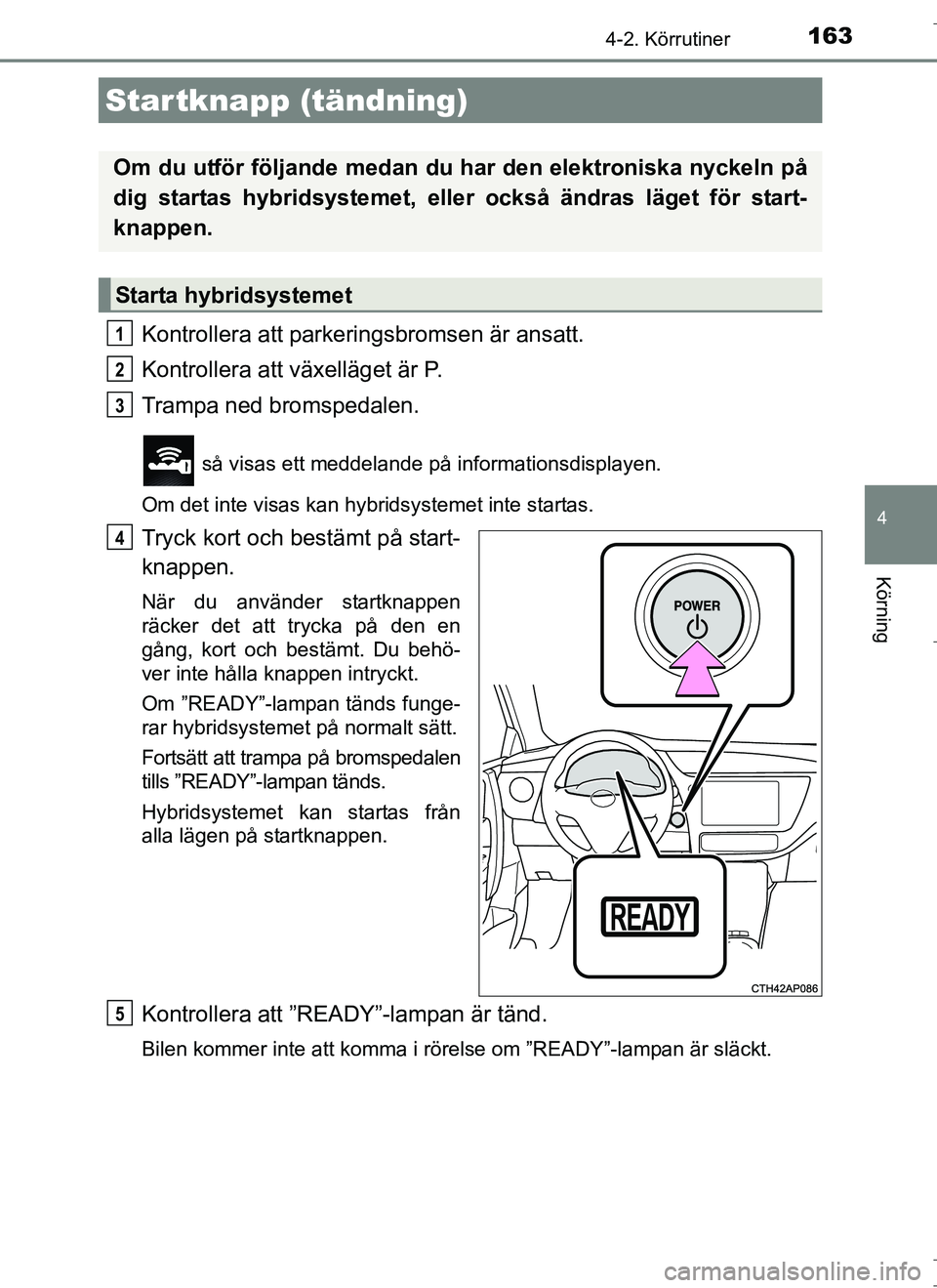 TOYOTA AURIS HYBRID 2017 Bruksanvisningar (in Swedish) 163
OM12L07SE
4
Körning
4-2. Körrutiner
Kontrollera att parkeringsbromsen är ansatt.
Kontrollera att växelläget är P.
Trampa ned bromspedalen.
så visas ett meddelande på informationsdisplayen TOYOTA AURIS HYBRID 2017 Bruksanvisningar (in Swedish) 163
OM12L07SE
4
Körning
4-2. Körrutiner
Kontrollera att parkeringsbromsen är ansatt.
Kontrollera att växelläget är P.
Trampa ned bromspedalen.
så visas ett meddelande på informationsdisplayen