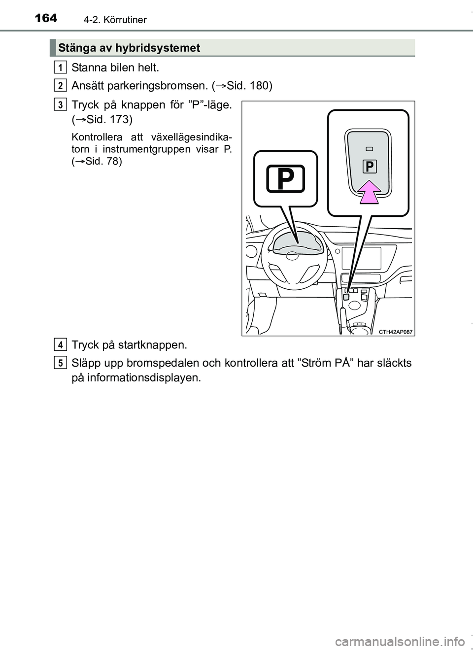 TOYOTA AURIS HYBRID 2017 Bruksanvisningar (in Swedish) 1644-2. Körrutiner
OM12L07SE
Stanna bilen helt.
Ansätt parkeringsbromsen. (Sid. 180)
Tryck på knappen för ”P”-läge.
( Sid. 173)
Kontrollera att växellägesindika-
torn i instrumentgru TOYOTA AURIS HYBRID 2017 Bruksanvisningar (in Swedish) 1644-2. Körrutiner
OM12L07SE
Stanna bilen helt.
Ansätt parkeringsbromsen. (Sid. 180)
Tryck på knappen för ”P”-läge.
( Sid. 173)
Kontrollera att växellägesindika-
torn i instrumentgru