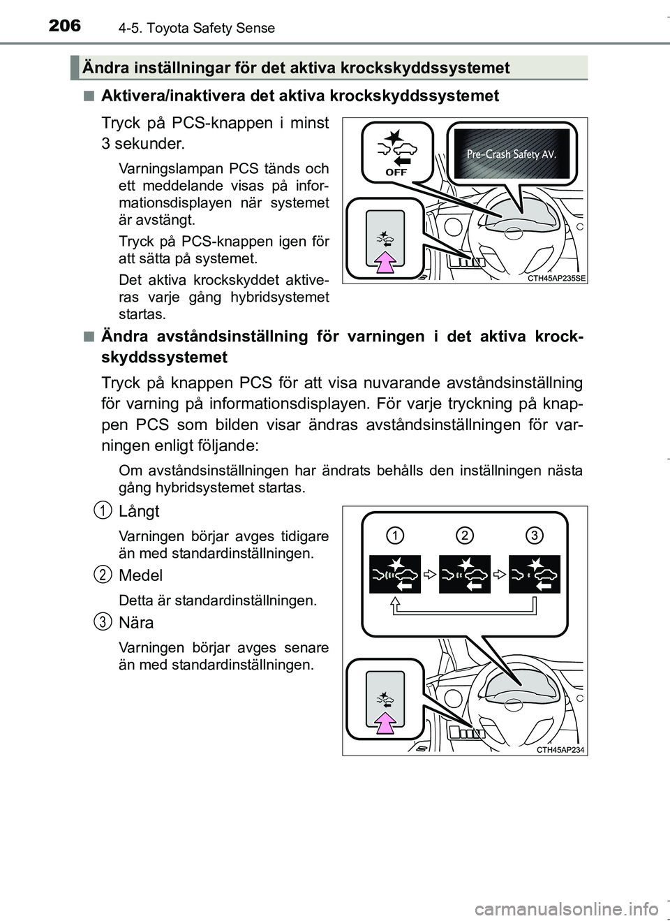 TOYOTA AURIS HYBRID 2017  Bruksanvisningar (in Swedish) 2064-5. Toyota Safety Sense
OM12L07SEn
Aktivera/inaktivera det aktiva krockskyddssystemet
Tryck på PCS-knappen i minst
3 sekunder.
Varningslampan PCS tänds och
ett meddelande visas på infor-
mation