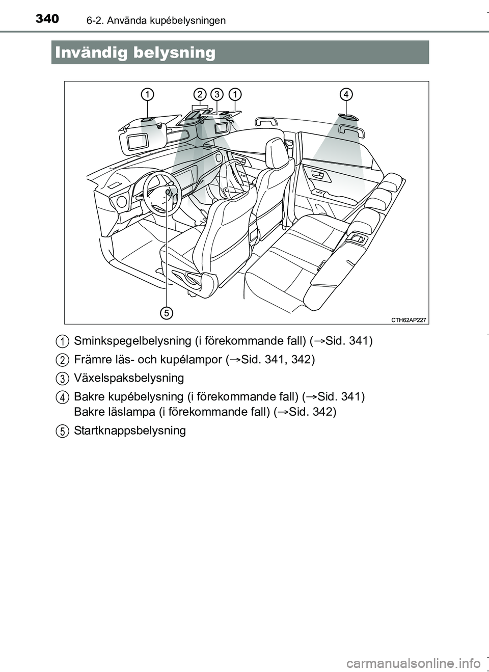 TOYOTA AURIS HYBRID 2017 Bruksanvisningar (in Swedish) 340
OM12L07SE
6-2. Använda kupébelysningen
Sminkspegelbelysning (i förekommande fall) (Sid. 341)
Främre läs- och kupélampor ( Sid. 341, 342)
Växelspaksbelysning
Bakre kupébelysning (i f TOYOTA AURIS HYBRID 2017 Bruksanvisningar (in Swedish) 340
OM12L07SE
6-2. Använda kupébelysningen
Sminkspegelbelysning (i förekommande fall) (Sid. 341)
Främre läs- och kupélampor ( Sid. 341, 342)
Växelspaksbelysning
Bakre kupébelysning (i f