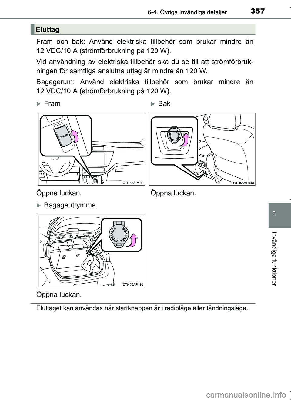 TOYOTA AURIS HYBRID 2017  Bruksanvisningar (in Swedish) 3576-4. Övriga invändiga detaljer
OM12L07SE
6
Invändiga funktioner
Fram och bak: Använd elektriska tillbehör som brukar mindre än
12 VDC/10 A (strömförbrukning på 120 W).
Vid användning av e