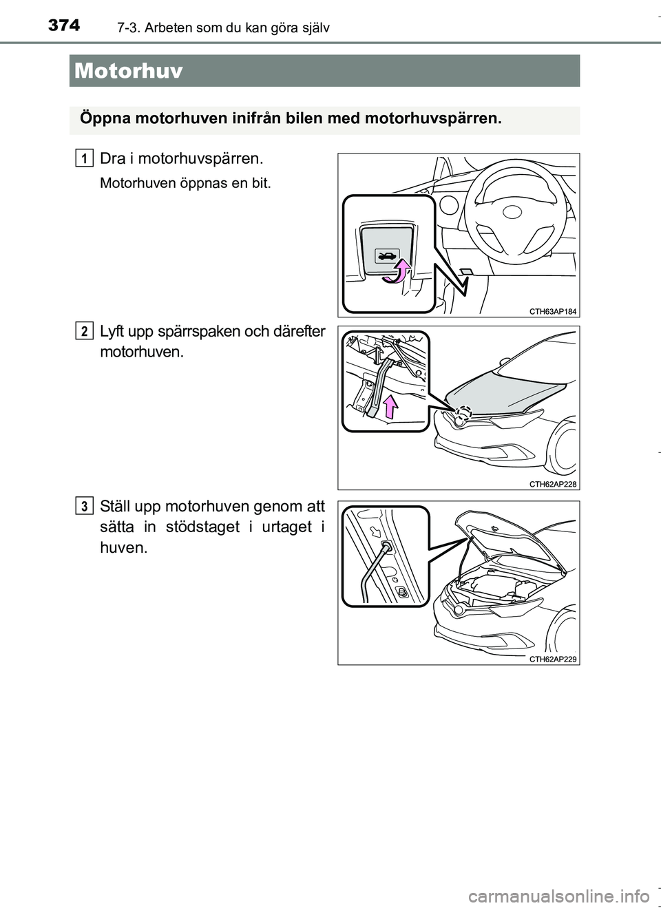 TOYOTA AURIS HYBRID 2017 Bruksanvisningar (in Swedish) 3747-3. Arbeten som du kan göra själv
OM12L07SE
Dra i motorhuvspärren.
Motorhuven öppnas en bit.
Lyft upp spärrspaken och därefter
motorhuven.
Ställ upp motorhuven genom att
sätta in stödstag TOYOTA AURIS HYBRID 2017 Bruksanvisningar (in Swedish) 3747-3. Arbeten som du kan göra själv
OM12L07SE
Dra i motorhuvspärren.
Motorhuven öppnas en bit.
Lyft upp spärrspaken och därefter
motorhuven.
Ställ upp motorhuven genom att
sätta in stödstag
