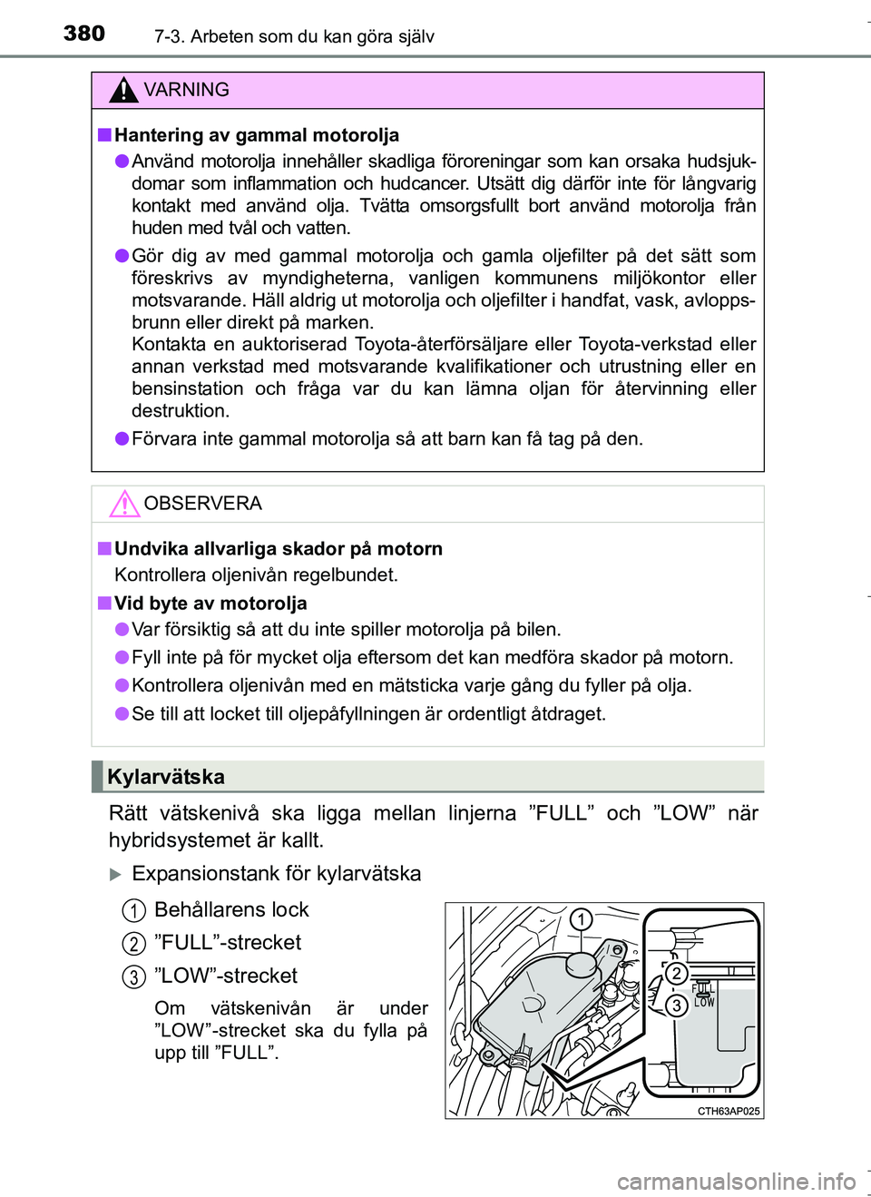 TOYOTA AURIS HYBRID 2017 Bruksanvisningar (in Swedish) 3807-3. Arbeten som du kan göra själv
OM12L07SE
Rätt vätskenivå ska ligga mellan linjerna ”FULL” och ”LOW” när
hybridsystemet är kallt.
Expansionstank för kylarvätskaBehållarens l TOYOTA AURIS HYBRID 2017 Bruksanvisningar (in Swedish) 3807-3. Arbeten som du kan göra själv
OM12L07SE
Rätt vätskenivå ska ligga mellan linjerna ”FULL” och ”LOW” när
hybridsystemet är kallt.
Expansionstank för kylarvätskaBehållarens l