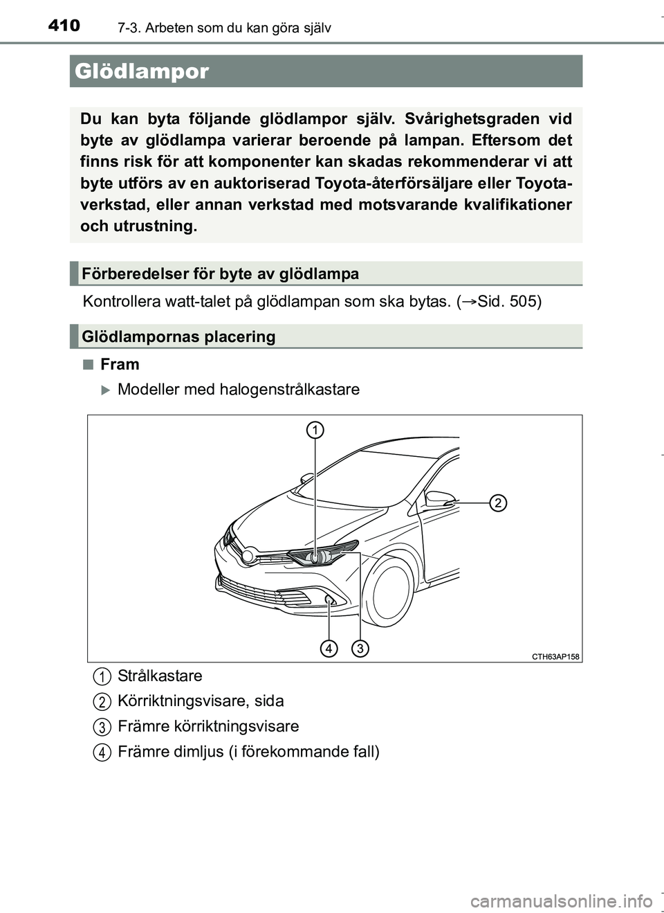 TOYOTA AURIS HYBRID 2017  Bruksanvisningar (in Swedish) 4107-3. Arbeten som du kan göra själv
OM12L07SE
Kontrollera watt-talet på glödlampan som ska bytas. (Sid. 505)
nFram
Modeller med halogenstrålkastare
Glödlampor
Du kan byta följande glöd