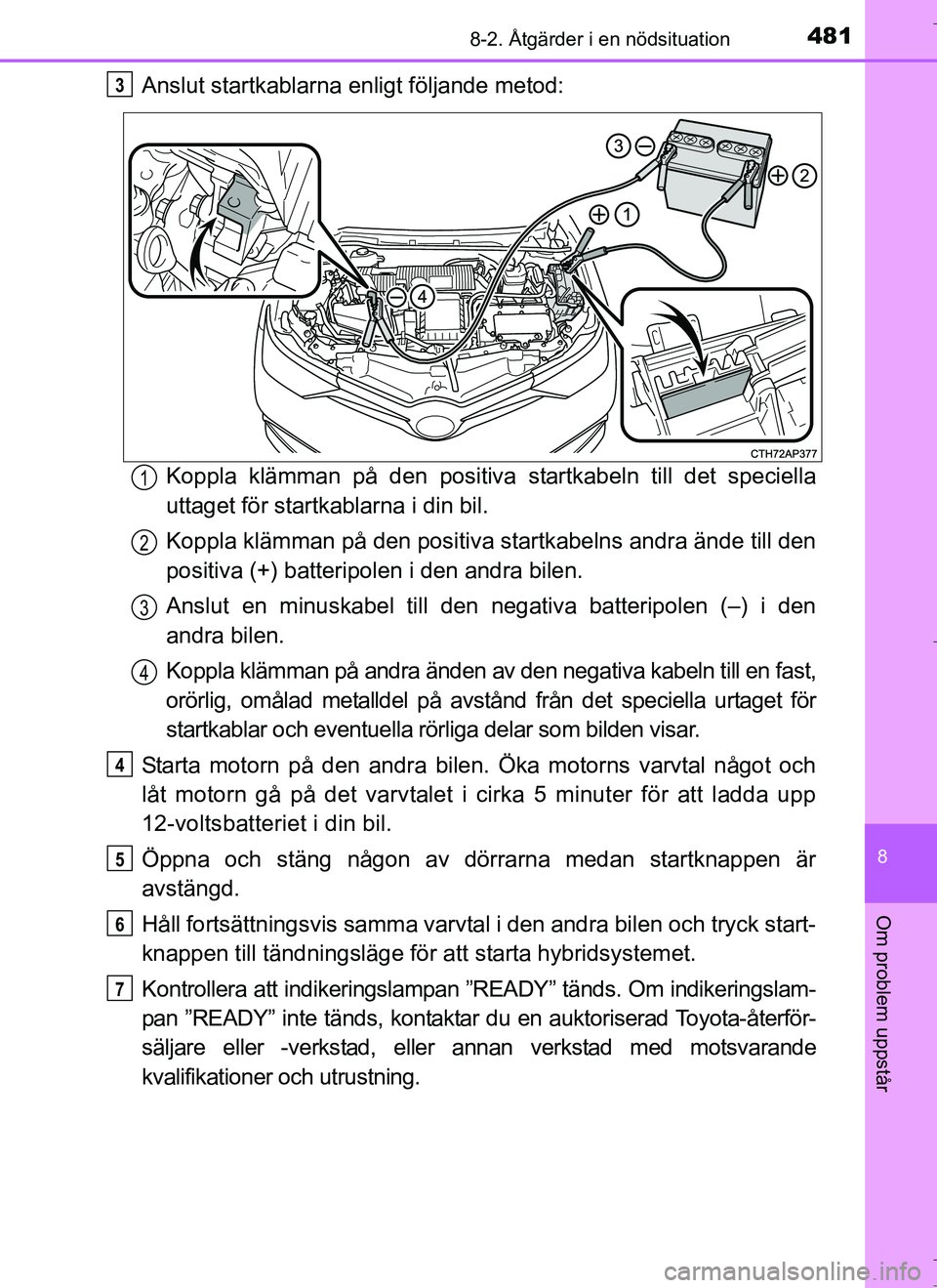 TOYOTA AURIS HYBRID 2017 Bruksanvisningar (in Swedish) 4818-2. Åtgärder i en nödsituation
OM12L07SE
8
Om problem uppstår
Anslut startkablarna enligt följande metod:Koppla klämman på den positiva startkabeln till det speciella
uttaget för startkab TOYOTA AURIS HYBRID 2017 Bruksanvisningar (in Swedish) 4818-2. Åtgärder i en nödsituation
OM12L07SE
8
Om problem uppstår
Anslut startkablarna enligt följande metod:Koppla klämman på den positiva startkabeln till det speciella
uttaget för startkab