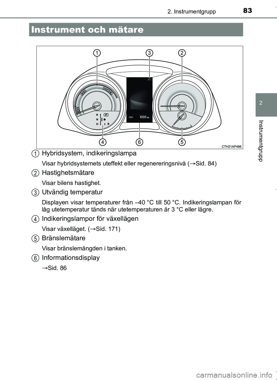 TOYOTA AURIS HYBRID 2017  Bruksanvisningar (in Swedish) 832. Instrumentgrupp
OM12L07SE
2
Instrumentgrupp
Hybridsystem, indikeringslampa
Visar hybridsystemets uteffekt eller regenereringsnivå (Sid. 84)
Hastighetsmätare
Visar bilens hastighet.
Utvändig