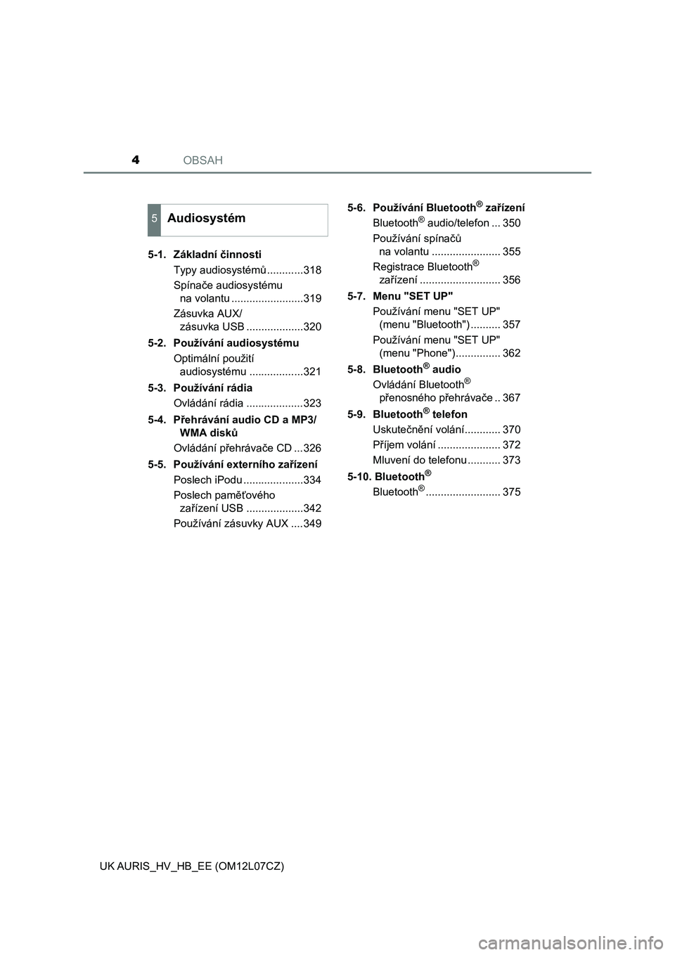 TOYOTA AURIS HYBRID 2016  Návod na použití (in Czech) OBSAH4
UK AURIS_HV_HB_EE (OM12L07CZ)5-1.  Základní činnosti
Typy audiosystémů ............318
Spínače audiosystému 
na volantu ........................319
Zásuvka AUX/
zásuvka USB ..........