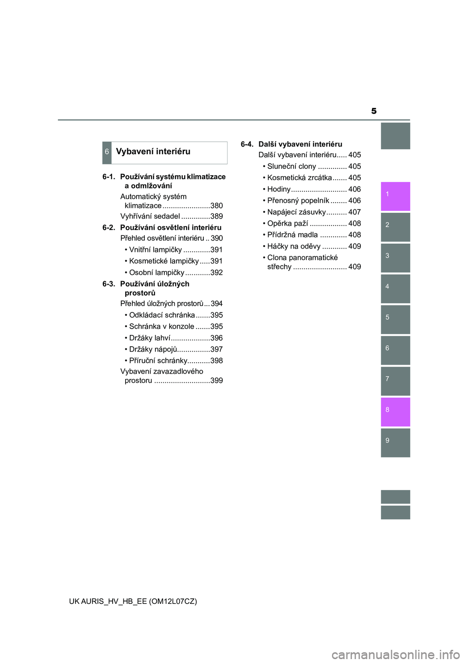 TOYOTA AURIS HYBRID 2017  Návod na použití (in Czech) 5
1
9 8
7 5 4
3
2
UK AURIS_HV_HB_EE (OM12L07CZ)
6
6-1.  Používání systému klimatizace 
a odmlžování
Automatický systém 
klimatizace .......................380
Vyhřívání sedadel .........