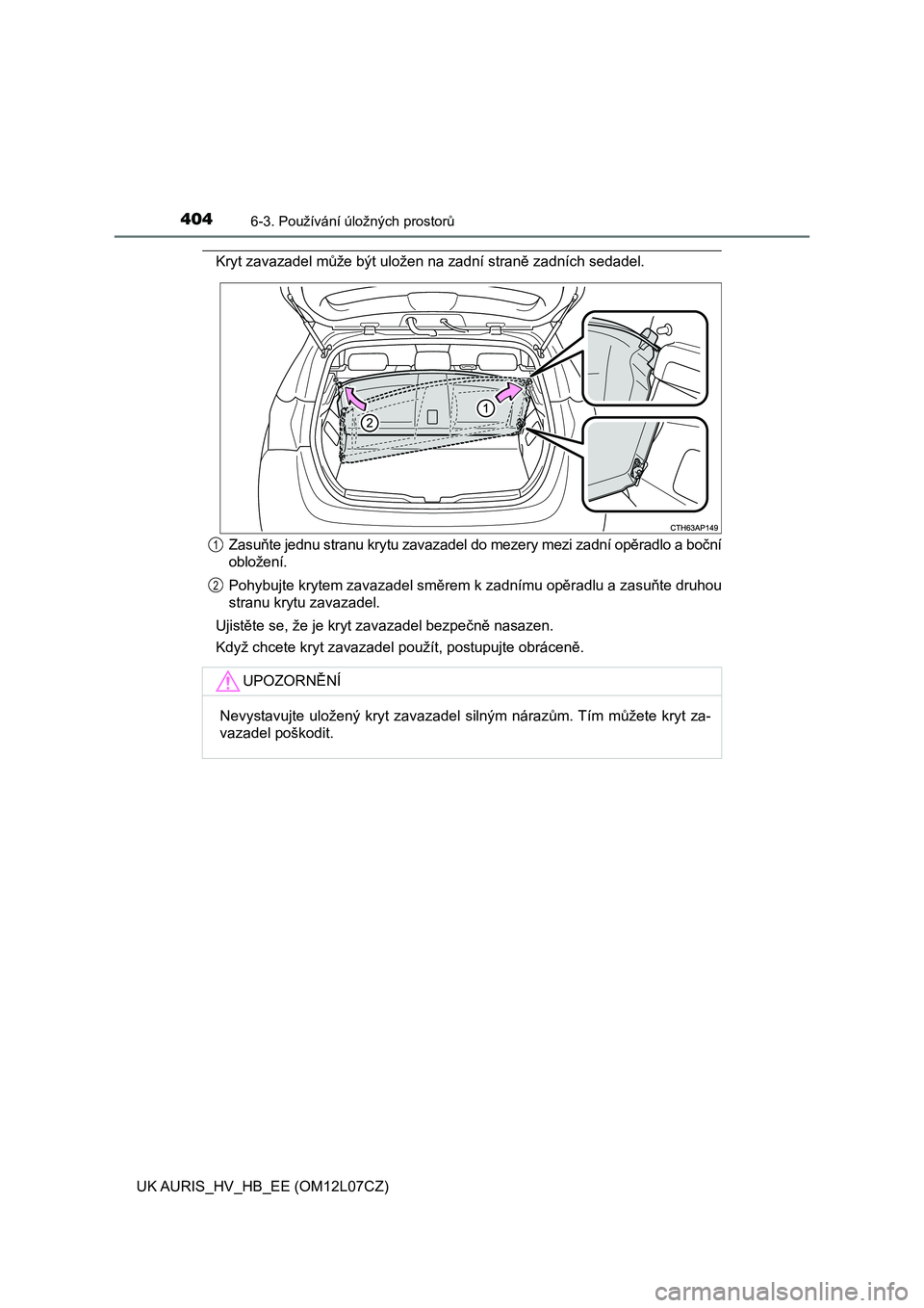 TOYOTA AURIS HYBRID 2017  Návod na použití (in Czech) 4046-3. Používání úložných prostorů
UK AURIS_HV_HB_EE (OM12L07CZ)
Kryt zavazadel může být uložen na zadní straně zadních sedadel.
Zasuňte jednu stranu krytu zavazadel do mezery mezi za