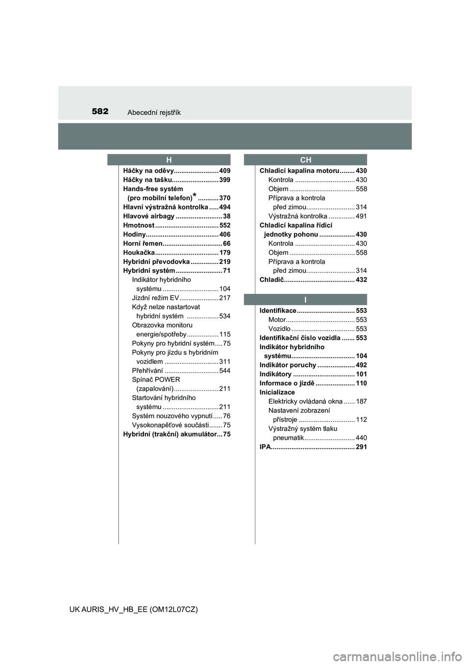 TOYOTA AURIS HYBRID 2017  Návod na použití (in Czech) 582Abecední rejstřík
UK AURIS_HV_HB_EE (OM12L07CZ)
Háčky na oděvy........................ 409
Háčky na tašku......................... 399
Hands-free systém 
(pro mobilní telefon)
*.........