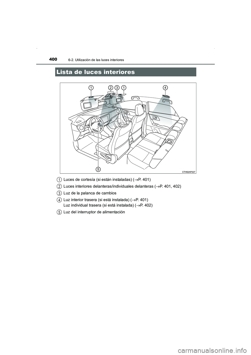TOYOTA AURIS HYBRID 2016  Manual del propietario (in Spanish) 400
UK_AURIS_HV_HB_ES (OM12K50S)
6-2. Utilización de las luces interiores
Luces de cortesía (si están instaladas) (→P. 401)
Luces interiores delanteras/individuales delanteras (→P. 401, 402)
Lu
