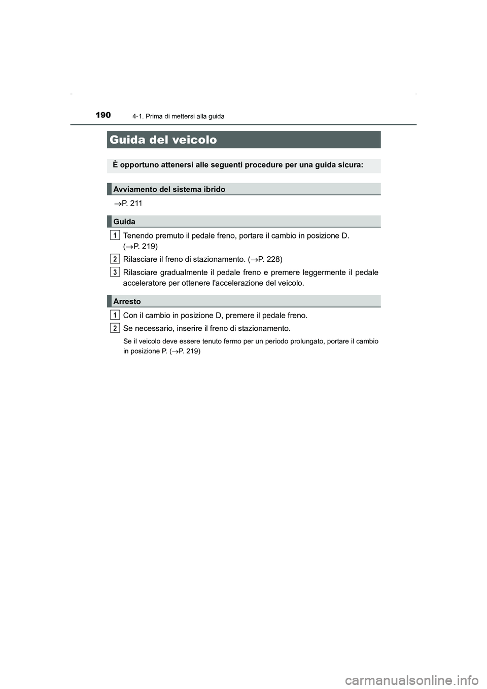 TOYOTA AURIS HYBRID 2016  Manuale duso (in Italian) 190
UK_AURIS_HV_HB_EL (OM12K51L)
4-1. Prima di mettersi alla guida
→P.  2 11
Tenendo premuto il pedale freno, portare il cambio in posizione D. 
(→P. 219)
Rilasciare il freno di stazionamento. (