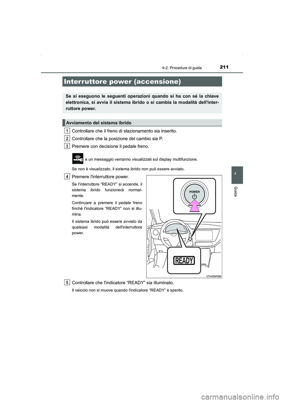 TOYOTA AURIS HYBRID 2016  Manuale duso (in Italian) 211
4
Guida
UK_AURIS_HV_HB_EL (OM12K51L)
4-2. Procedure di guida
Controllare che il freno di stazionamento sia inserito.
Controllare che la posizione del cambio sia P.
Premere con decisione il pedale 