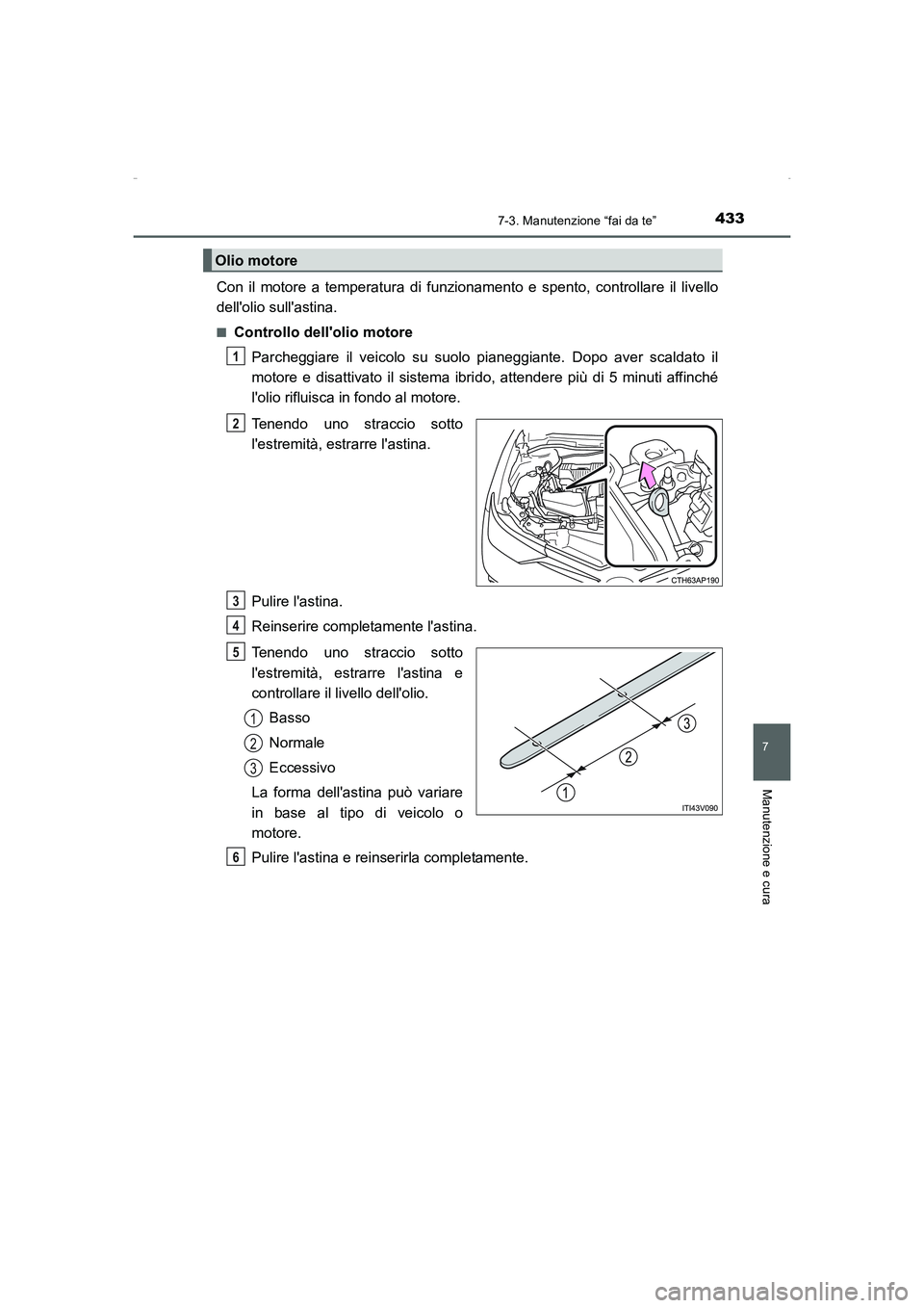 TOYOTA AURIS HYBRID 2016  Manuale duso (in Italian) 4337-3. Manutenzione “fai da te”
7
Manutenzione e cura
UK_AURIS_HV_HB_EL (OM12K51L)
Con il motore a temperatura di funzionamento e spento, controllare il livello
dellolio sullastina.
■Controll